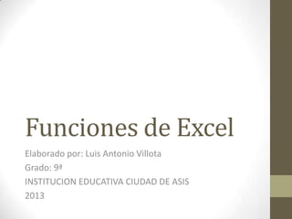 Funciones de Excel
Elaborado por: Luis Antonio Villota
Grado: 9ª
INSTITUCION EDUCATIVA CIUDAD DE ASIS
2013
 