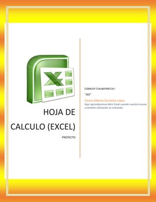 CONALEP TLALNEPANTLA I
“302”

Carlos Alberto Garduño López

HOJA DE
CALCULO (EXCEL)
PROYECTO

Aquí aprenderemos Abrir Excel usando nuestro mouse
y también utilizando un comando.

 