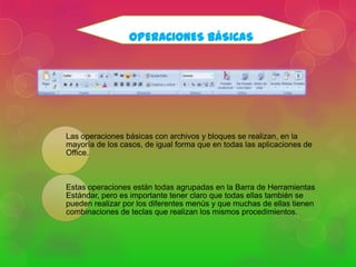 OPERACIONES BÁSICAS

Las operaciones básicas con archivos y bloques se realizan, en la
mayoría de los casos, de igual forma que en todas las aplicaciones de
Office.

Estas operaciones están todas agrupadas en la Barra de Herramientas
Estándar, pero es importante tener claro que todas ellas también se
pueden realizar por los diferentes menús y que muchas de ellas tienen
combinaciones de teclas que realizan los mismos procedimientos.

 