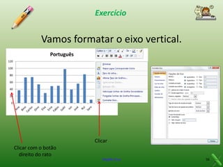 Exercício

Vamos formatar o eixo vertical.
Português
120
100
80
60
Português

40

20
0

Clicar
Clicar com o botão
direito do rato
Virgílio Cruz

56

 