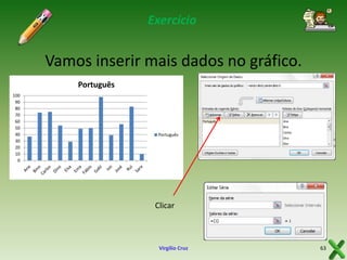 Exercício

Vamos inserir mais dados no gráfico.
Português
100
90
80
70
60
50
40
30
20
10
0

Português

Clicar

Virgílio Cruz

63

 