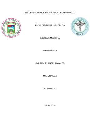 ESCUELA SUPERIOR POLITÈCNICA DE CHIMBORAZO

FACULTAD DE SALUD PÙBLICA

ESCUELA MEDICINA

INFORMÀTICA

ING. MIGUEL ANGEL DÀVALOS

MILTON VEGA

CUARTO “B”

2013 - 2014

 