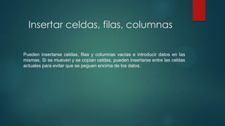 Insertar celdas, filas, columnas
Pueden insertarse celdas, filas y columnas vacías e introducir datos en las
mismas. Si se mueven y se copian celdas, pueden insertarse entre las celdas
actuales para evitar que se peguen encima de los datos.

 