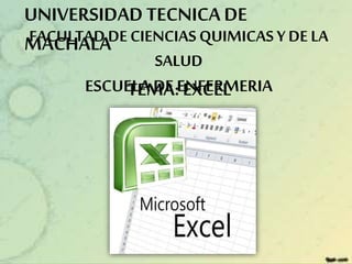 UNIVERSIDAD TECNICA DE MACHALA
FACULTAD DE CIENCIAS QUIMICAS Y DE LA
SALUD
ESCUELA DE ENFERMERIA
TEMA: EXCEL
TEMA: EXCEL
UNIVERSIDADTECNICA DE
MACHALAFACULTADDE CIENCIAS QUIMICAS Y DE LA
SALUD
ESCUELA DE ENFERMERIA
 