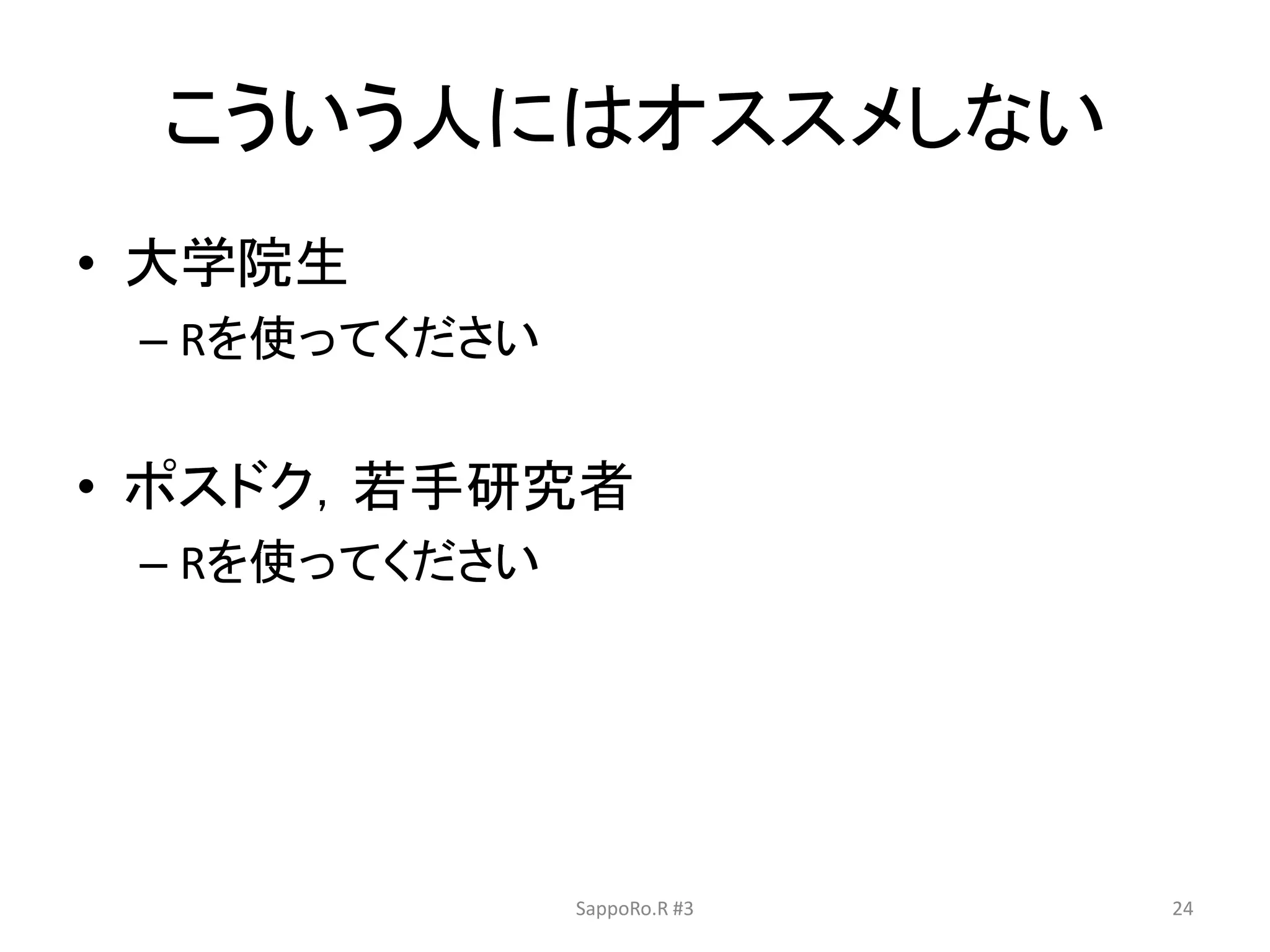 こういう人にはオススメしない
• 大学院生
– Rを使ってください
• ポスドク，若手研究者
– Rを使ってください
SappoRo.R #3 24
 
