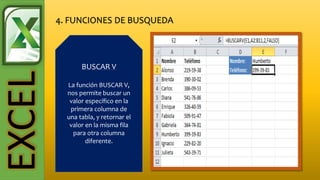 EXCEL
BUSCAR V
La función BUSCAR V,
nos permite buscar un
valor específico en la
primera columna de
una tabla, y retornar el
valor en la misma fila
para otra columna
diferente.
 