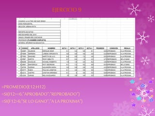 EJERCICIO 9 
=PROMEDIO(E12:H12) 
=SI(I12>=6;"APROBADO";"REPROBADO") 
=SI(F12>6;"SE LO GANO";"A LA PROXIMA") 
 