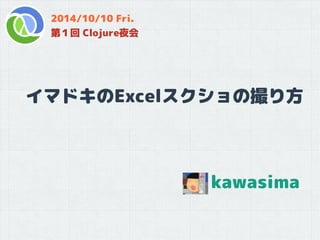 kawasima
イマドキのExcelスクショの撮り方
2014/10/10 Fri.
第１回 Clojure夜会
 