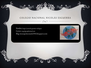 COLEGIO NACIONAL NICOLÁS ESGUERRA
Nombre:Sergio Leonardo guzmán rodríguez
Correo: sergiolguz@hotmail.com
Blog: ticsergioleonardo904.blogspot.com