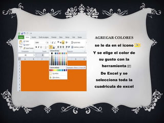 AGREGAR COLORES
se le da en el icono
Y se elige el color de
su gusto con la
herramienta
De Excel y se
selecciona toda la
cuadricula de excel
