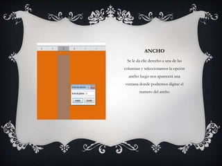 ANCHO
Se le da clic derecho a una de las
columnas y seleccionamos la opción
ancho luego nos aparecerá una
ventana donde podremos digitar el
numero del ancho