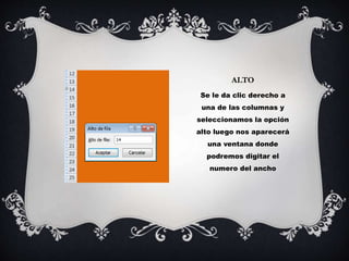 ALTO
Se le da clic derecho a
una de las columnas y
seleccionamos la opción
alto luego nos aparecerá
una ventana donde
podremos digitar el
numero del ancho