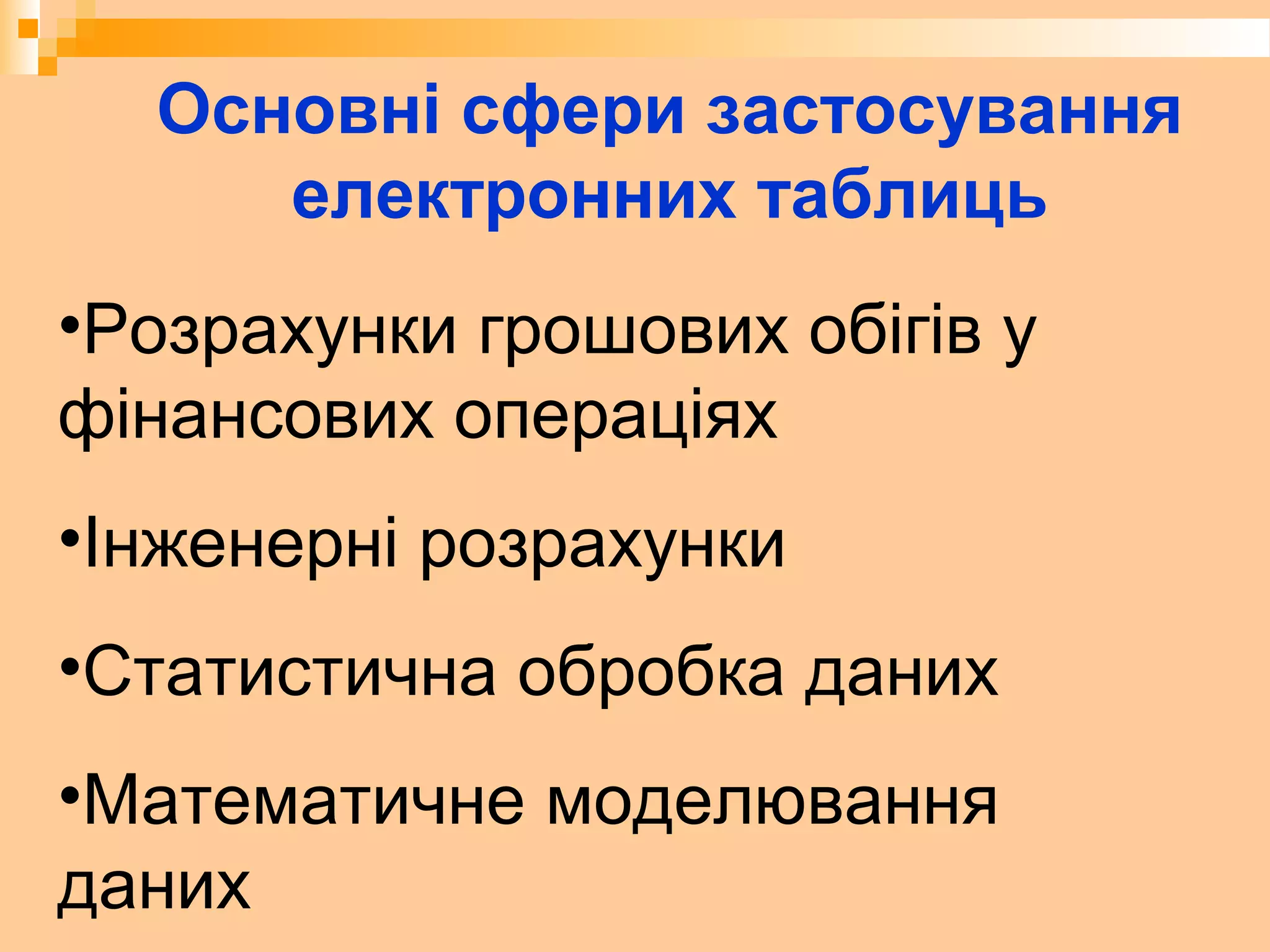 •Розрахунки грошових обігів у
фінансових операціях
•Інженерні розрахунки
•Статистична обробка даних
•Математичне моделювання
даних
Основні сфери застосування
електронних таблиць
 