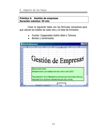 2. Aspecto de las hojas
12
Práctica 4: Gestión de empresas
Duración máxima: 55 min
Crear la siguiente tabla con las fórmulas necesarias para
que calcule los totales de cada mes y el total de trimestre.
♦ Fuente: Copperplate Gothic Bold o Tahoma
♦ Bordes y sombreados
 