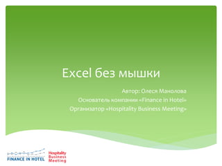 Excel без мышки
Автор: Олеся Манолова
Основатель компании «Finance in Hotel»
Организатор «Hospitality Business Meeting»
 