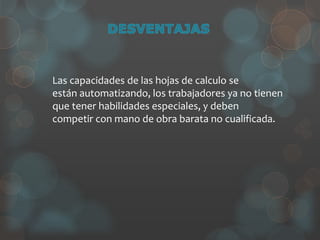 Las capacidades de las hojas de calculo se
están automatizando, los trabajadores ya no tienen
que tener habilidades especiales, y deben
competir con mano de obra barata no cualificada.
 