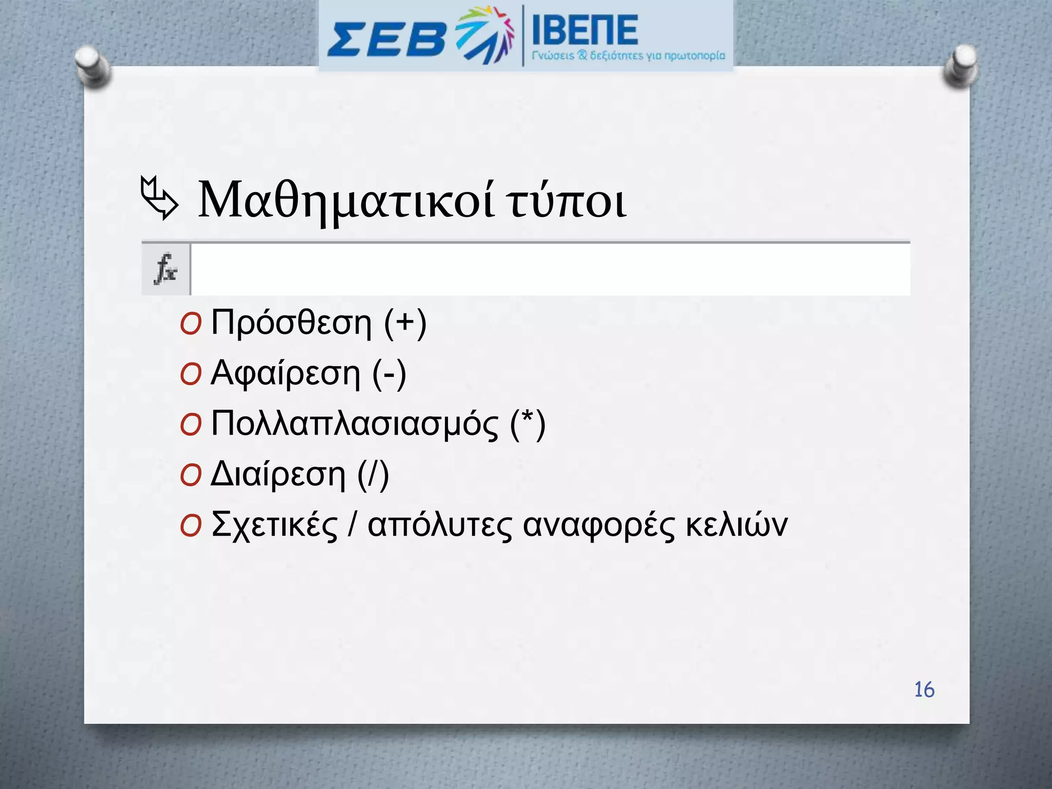 Μαθηματικοί τύποι
O Πρόσθεση (+)
O Αφαίρεση (-)
O Πολλαπλασιασμός (*)
O Διαίρεση (/)
O Σχετικές / απόλυτες αναφορές κελιών
16
 