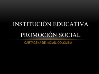 CARTAGENA DE INDIAS, COLOMBIA
INSTITUCIÓN EDUCATIVA
PROMOCIÓN SOCIAL
 