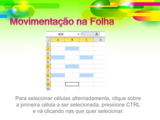 Para selecionar células alternadamente, clique sobre
a primeira célula a ser selecionada, pressione CTRL
e vá clicando nas que quer selecionar.
 