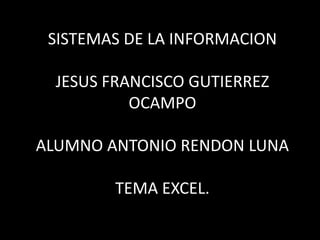 SISTEMAS DE LA INFORMACION
JESUS FRANCISCO GUTIERREZ
OCAMPO
ALUMNO ANTONIO RENDON LUNA
TEMA EXCEL.
 
