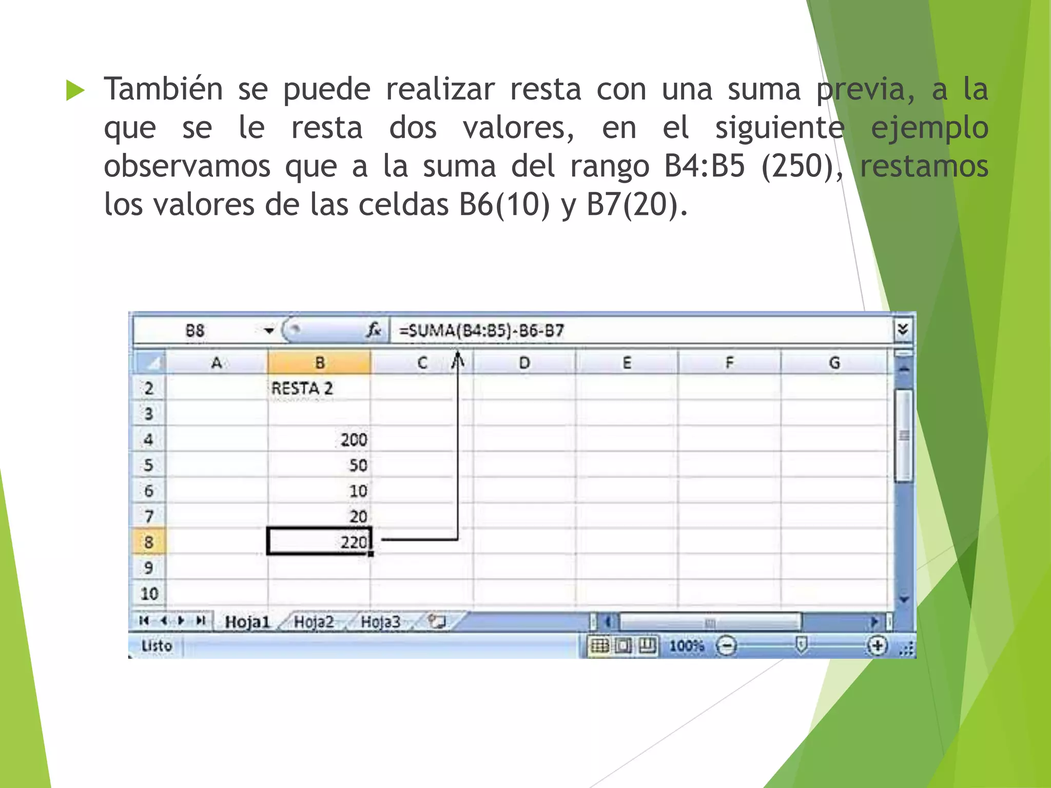  También se puede realizar resta con una suma previa, a la
que se le resta dos valores, en el siguiente ejemplo
observamos que a la suma del rango B4:B5 (250), restamos
los valores de las celdas B6(10) y B7(20).
 