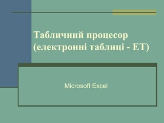 Табличний процесор
(електронні таблиці - ЕТ)
Microsoft Excel
 