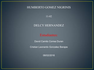 HUMBERTO GOMEZ NIGRINIS
11-02
DELCY HERNANDEZ
Estudiantes:
David Camilo Correa Duran
Cristian Leonardo Gonzalez Barajas
08/02/2016
 