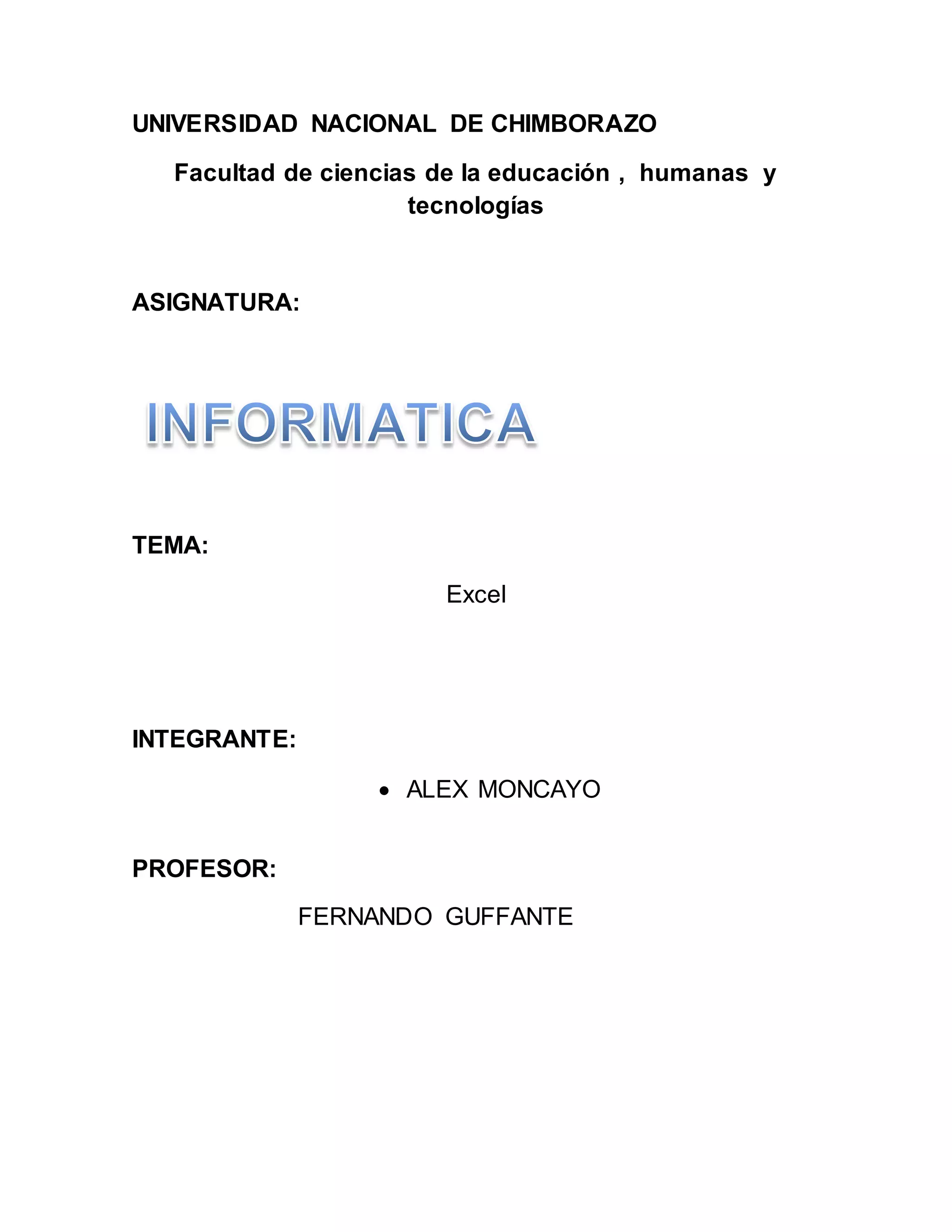UNIVERSIDAD NACIONAL DE CHIMBORAZO
Facultad de ciencias de la educación , humanas y
tecnologías
ASIGNATURA:
TEMA:
Excel
INTEGRANTE:
ALEX MONCAYO
PROFESOR:
FERNANDO GUFFANTE