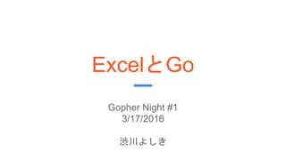 ExcelとGo
Gopher Night #1
3/17/2016
渋川よしき
 