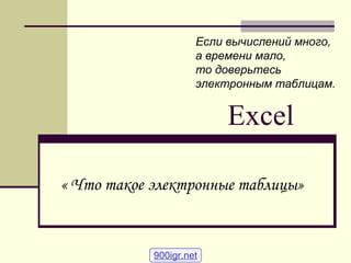 Excel
« Что такое электронные таблицы»
Если вычислений много,
а времени мало,
то доверьтесь
электронным таблицам.
900igr.net
 