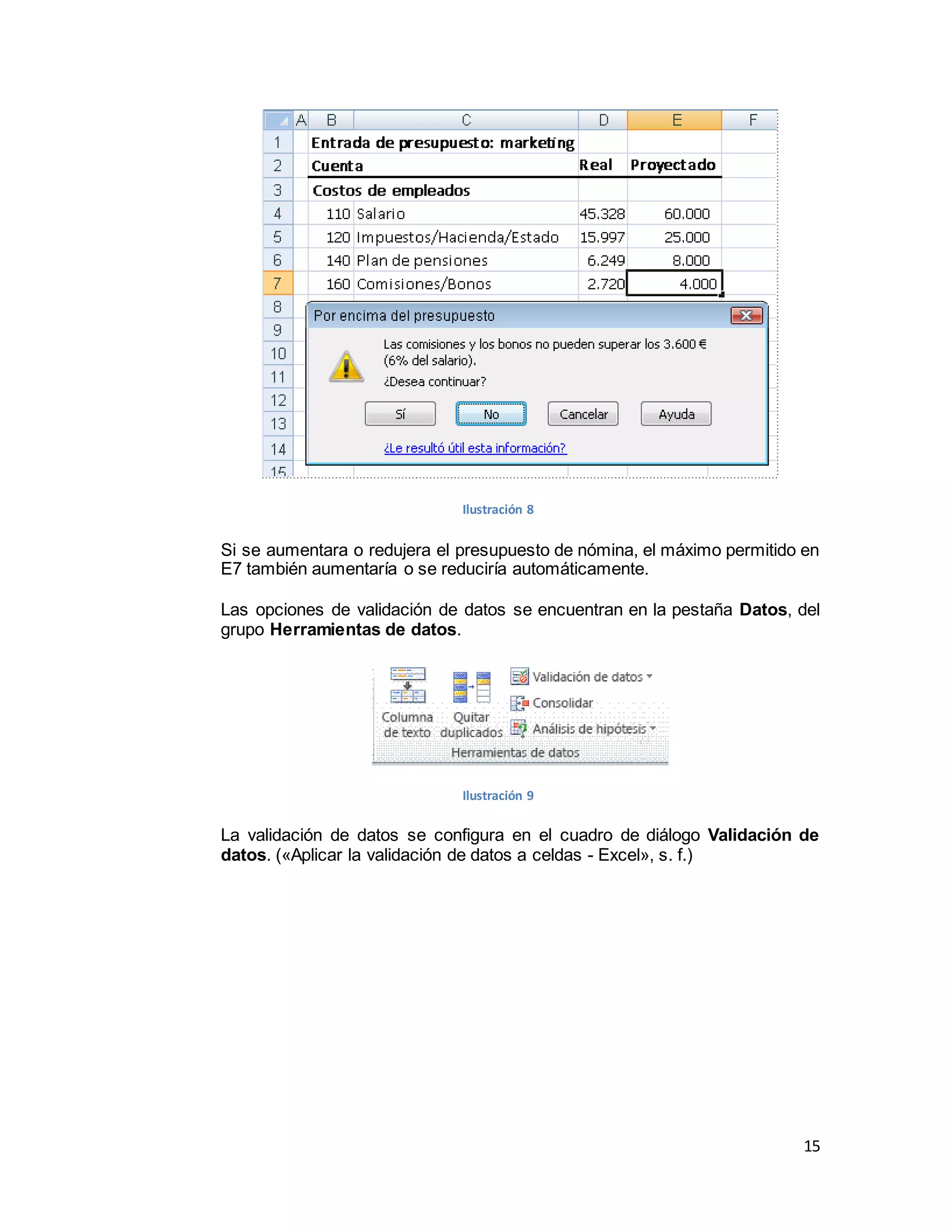 15
Ilustración 8
Si se aumentara o redujera el presupuesto de nómina, el máximo permitido en
E7 también aumentaría o se reduciría automáticamente.
Las opciones de validación de datos se encuentran en la pestaña Datos, del
grupo Herramientas de datos.
Ilustración 9
La validación de datos se configura en el cuadro de diálogo Validación de
datos. («Aplicar la validación de datos a celdas - Excel», s. f.)
 