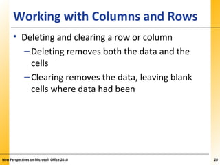 XPXPXPWorking with Columns and Rows
• Deleting and clearing a row or column
–Deleting removes both the data and the
cells
–Clearing removes the data, leaving blank
cells where data had been
New Perspectives on Microsoft Office 2010 20
 