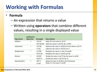 XPXPXPWorking with Formulas
• Formula
– An expression that returns a value
– Written using operators that combine different
values, resulting in a single displayed value
New Perspectives on Microsoft Office 2010 25
 