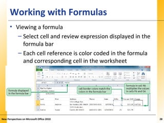 XPXPXPWorking with Formulas
• Viewing a formula
– Select cell and review expression displayed in the
formula bar
– Each cell reference is color coded in the formula
and corresponding cell in the worksheet
New Perspectives on Microsoft Office 2010 28
 