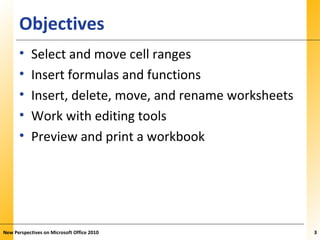 XPXPXPObjectives
• Select and move cell ranges
• Insert formulas and functions
• Insert, delete, move, and rename worksheets
• Work with editing tools
• Preview and print a workbook
New Perspectives on Microsoft Office 2010 33
 