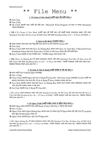 Microsoft Excel XP
Created By: Kamrul Hassan Bappy Bappy Computer Education Centre
** File Menu **
1. To Create A New Book1. To Create A New Book1. To Create A New Book1. To Create A New Book (GKwU bZzb eB ˆZix Kiv) t
File Click
New Click
Ok Click Ki‡jB bZzb GKwU eB ˆZix n‡e| Microsoft Word Program Gi g‡a¨ hv Avgiv Document
wnmv‡e wP‡bwQjvg|
[ NB t To Create A New Book (GKwU bZzb eB ˆZix Kiv) GB KvRwU Avgiv Ab¨fv‡eI Ki‡Z cvwi †hgb
Standard Tool Bar Gi New Icon Gi g‡a¨ Click K‡i A_ev KeyBoard Key Ctrl + N Press Gi gva¨‡g| ]
2. Save to the Book2. Save to the Book2. Save to the Book2. Save to the Book (msi¶b Kiv) t
cÖ_‡g msi¶b Kivi Rb¨ †Kvb wKQy ˆZix K‡i Zvici †h †Kvb RvqMvq Cursor ‡i‡L
File Click
Save Click Ki‡j mv‡_ mv‡_ Save As Dialog Box Avm‡e ZLb Save As Type Box G Microsoft Excel
Workbook Select K‡i File Name Box Gi g‡a¨ †h bv‡g Save Ki‡Z PvB †mB bvgwU wj‡L
Save Click Ki‡jB H bv‡g msiw¶Z n‡e| cieZ©x‡Z Open K‡i ‡`L‡Z cvwi|
[ NB t Save As Dialog Box wU Avgiv Ab¨fv‡eI Avb‡Z cvwi †hgb Standard Tool Bar Gi Save Icon Gi
g‡a¨ Click K‡i A_ev KeyBoard Key G Ctrl + S Press Gi gva¨‡g| cieZ©x KvR¸‡jv GKB iKg Ki‡Z n‡e|
we¯—vwiZ wk¶‡Ki wbKU †_‡K †R‡b wbb| ]
3. To Close A File Or Book3. To Close A File Or Book3. To Close A File Or Book3. To Close A File Or Book (GKwU dvBj ev eB eÜ Kiv) t
‡Kvb GKwU File ev Book Open _vKve¯’vq
File G Click
Close Click Ki‡jB Open K„Z File ev Book wU Close n‡e| Z‡e Close Click KivgvÎB Yes/No K_vwU mn
WvqvjM e· Avm‡Z cv‡i ZLb hw` H File ev Book wU Save (msi¶b) Ki‡Z PvB Z‡e
Yes Click Ki‡jB msi¶b Kivi Rb¨ Save As Dialog Box Avm‡e ZLb msi¶b Kivi c×wZg‡Zv msi¶b Kiv
hv‡e Z‡e hw` msi¶b Ki‡Z bv PvB ZLb
No Click Ki‡jB File ev Book wU Close n‡e|
[ NB t Close Avgiv Ab¨fv‡eI Ki‡Z cvwi †hgb Standard Tool Bar Gi g‡a¨ Close hw` †jLv _v‡K Z‡e GB Close G
Click K‡i A_ev KeyBoard Key Alt + F4 Press Gi gva¨‡g| cieZ©x KvR¸‡jv GKB iKg Ki‡Z n‡e| we¯—vwiZ wk¶‡Ki
wbKU †_‡K †R‡b wbb| ]
4. To Open A File4. To Open A File4. To Open A File4. To Open A File (GKwU dvBj †Lvjv ev ¯Œx‡b wb‡q Avmv) t
cÖ_‡g Open Kivi Dc‡hvMx K‡i GKwU Book †K Save K‡i File G cwibZ Kwi Zvici
File G Click
Open Click Ki‡j Open Dialog Box Avm‡e ZLb †h bv‡gi File wU Open Ki‡Z PvB †mB File wU Location
g‡Zv Lyu‡R †ei K‡i Select Kivi ci
Open Click Ki‡jB Save K…Z File wU Open n‡e|
[ NB t Open Dialog Box wU Avgiv Ab¨fv‡eI Avb‡Z cvwi †hgb Standard Tool Bar Gi Open Icon Gi g‡a¨ Click
K‡i A_ev KeyBoard Key Ctrl + O Press Gi gva¨‡g| cieZ©x KvR¸‡jv GKB iKg Ki‡Z n‡e| we¯—vwiZ wk¶‡Ki wbKU
†_‡K †R‡b wbb| ]
 