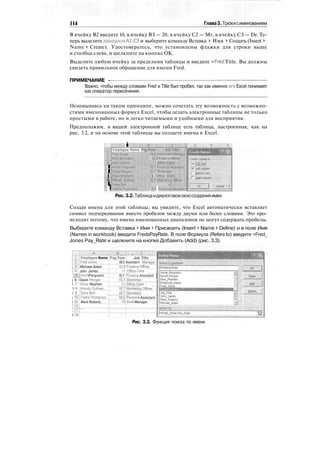 114 Глава3.Трюкисименованием
В ячейку В2 введите 10, в ячейку ВЗ — 20, в ячейку С2 — Mr, в ячейку СЗ — Dr. Те-
перь выделите диапазон А1:СЗ и выберите команду Вставка > Имя > Создать (Insert >
Name > Create). Удостоверьтесь, что установлены флажки для строки выше
и столбца слева, и щелкните на кнопке ОК.
Выделите любую ячейку за пределами таблицы и введите =Fred Title. Вы должны
увидеть правильное обращение для имени Fred.
ПРИМЕЧАНИЕ -
Важно, чтобы между словами Fred и Title был пробел, так как именно его Excel понимает
как оператор пересечения.
Основываясь на таком принципе, можно сочетать эту возможность с возможно-
стями именованных формул Excel, чтобы делать электронные таблицы не только
простыми в работе, но и легко читаемыми и удобными для восприятия.
Предположим, в вашей электронной таблице есть таблица, настроенная, как на
рис. 3.2, и на основе этой таблицы вы создаете имена в Excel.
I
I
i8
i
1
i
F-mploytiR ?Jame Rs
||| FiliS!': i> Oltk-Pt
11 i
I Office C'iwk
I , , -:
щ illliiiiiillilt
Create names in
*'
:
.Voprgw]
(•• ieft (olumn
i Cotton! row
Г" Rjghr. column
'Cancel: • I
•-'—-'-—••—>л
Рис.3.2.Таблицаидиалоговоеокносозданияимен
Создав имена для этой таблицы, вы увидите, что Excel автоматически вставляет
символ подчеркивания вместо пробелов между двумя или более словами. Это про-
исходит потому, что имена именованных диапазонов не могут содержать пробелы.
Выберите команду Вставка > Имя > Присвоить (Insert * Name > Define) и в поле Имя
(Names in workbook) введите FredsPayRate. В поле Формула (Refers to) введите =Fred_
Jones Pay_Rate и щелкните на кнопке Добавить (Add) (рис. 3.3).
Employee Name
;Fred Jones
Michael Adam
John JamesШ
|i;Sij|AnnieFerguson
j 6 I David Morgan
I 7 iElise Mayhem
1 8 jWendy Suiiiiran
| 9 iTania Beil
i lOJYyette Thompson
! 11 iMark Roberts
Ш IIZZI.I: :
I 14!
..,;_B. J,.. „ ;..,C,;
;,..:

Pay Rate' Job T|tje
18.5 Assistant Manager
10.5-Finance Officer
1 j ]Office Clerk ^
15.7 iFinance Assistant
15.7!Storeman
iejiMarketing Officer
15.7:Secretary
IB.SfPersonal Assistant
iSiArea Manager
Рис. 3.3. Функция поиска по имени
 