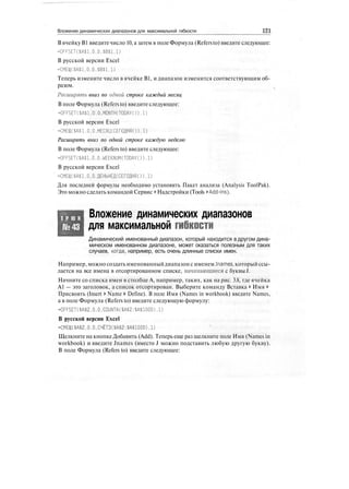 Вложение динамических диапазонов для максимальной гибкости 121
В ячейку В1 введитечисло 10, а затем в поле Формула (Refersto) введите следующее:
=OFFSET($A$1.0,0,$B$1,1)
В русской версии Excel
=СМЕЩ($А$1.0.0,$В$1.1)
Теперь измените число в ячейке В1, и диапазон изменится соответствующим об-
разом.
Расширять вниз по одной строке каждый месяц
В поле Формула (Refers to) введите следующее:
=OFFSET($A$1.0.0,MONTH(TODAY()).1)
В русской версии Excel
=СМЕЩ($А$ 1.0.0.МЕСЯЩСЕГОДНЖ)). 1)
Расширять вниз по одной строке каждую неделю
В поле Формула (Refers to) введите следующее:
=OFFSET($A$1.0.0,WEEKNUM(TODAY()),1)
В русской версии Excel
=СМЕЩ($А$1.0.0.ДЕНЬНЕД(СЕГОДНЯ()),1)
Для последней формулы необходимо установить Пакет анализа (Analysis ToolPak).
Это можно сделать командой Сервис > Надстройки (Tools > Add-ins).
Т Р Ю К
№43
Вложение динамических диапазонов
для максимальной гибкости
Динамический именованный диапазон, который находится в другом дина-
мическом именованном диапазоне, может оказаться полезным для таких
случаев, когда, например, есть очень длинные списки имен.
Например, можно создать именованныйдиапазон с именем Jnames, который ссы-
лается на все имена в отсортированном списке, начинающиеся с буквы J.
Начните со списка имен в столбце А, например, таких, как на рис. 3.8, где ячейка
А1 — это заголовок, а список отсортирован. Выберите команду Вставка > Имя >
Присвоить (Insert > Name > Define). В поле Имя (Names in workbook) введите Names,
а в поле Формула (Refers to) введите следующую формулу:
=OFFSET($А$2.0.0,COUNTAC $А$2:$А$1000),1)
В русской версии Excel
=СМЕ11|($А$2.0.0,СЧЁТЗ($А$2:$А$1000).1)
Щелкните на кнопке Добавить (Add). Теперь еще раз щелкните поле Имя (Names in
workbook) и введите Jnames (вместо J можно подставить любую другую букву).
В поле Формула (Refers to) введите следующее:
 
