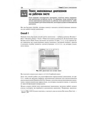 124 Глава 3. Трюки сименованием
Т Р Ю К
№44
Поиск именованных диапазонов
на рабочем листе
Excel позволяет пользователям присваивать понятные имена определен-
ным диапазонам на рабочих листах. Со временем, когда количество раз-
личных именованных диапазонов на рабочем листе увеличивается, требу-
етсяинструментдляпоискаобластей,накоторыессылаютсяименованные
диапазоны.
Вот два быстрых способа, которые помогут находить соответствующие диапазо-
ны для любого имени диапазона.
Способ 1
Первый очень быстрый способ найти диапазоны — выбрать команду Вставка >
Имя > Вставить (Insert > Name > Paste) или нажать клавишу F3. В диалоговом окне
Вставка имени (Paste Name) щелкните на кнопке ОК (рис. 3.11)
1
, и по строкам бу-
дут выведены все существующие имена (начиная с активной ячейки), причем
в соседнем столбце появятся соответствующие диапазоны, на которые ссыла-
ются имена.
1' J
c
i
=Sheetmpt4:Jp$27j'
jMembers =Sheeti!$F$6:l(<$9 ' : "
"•Months' !=Sheet1!$C$4:$C$27T'
""Mytotals ':=Sheetli$G"$12-'j'G"»i'"
Рис. 3.11. Диалоговое окно вставки имени
Вы получите список всех имен в активной рабочей книге.
Хотя этот способ удобен для идентификации определенных диапазонов, он тре-
бует, чтобы вы вручную выбрали именованный диапазон или воспользовались
диалоговымокном Перейти (GoTo). Однако, получив список именованныхдиапа-
зонов, можно удалить все адреса ячеек, на которые ссылаются имена, и заменить
их простой функцией гиперссылки.
Мсжно создать список всех именованных диапазонов, щелкнув любой элемент
списка в котором, вы перейдете к указанному диапазону. Например, предполо-
Кнопка ОК в этой ситуации неактивна, и щелкнуть надо на кнопке Все имена (Paste List). —
Примеч. ред.
 