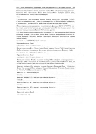 Трюк с одной функцией баз данных Excel, чтобы она работала вместо нескольких функций 205
Щелкните рабочий лист Results, выделите ячейку A3 и выберите команду Данные >
Проверка (Data > Validation). В поле Тип данных (Allow) выберите Список (List),
а в поле Источник (Source) введите формулу
=Name
Удостоверьтесь, что установлен флажок Список допустимых значений (In-Cell),
и щелкните на кнопке ОК. Теперь в списке в ячейке A3 можно выбрать любое имя,
и справа будут автоматически выведены соответствующие ему данные.
Можно продвинуться еще дальше и использовать функцию БСЧЁТ (DCOUNT), что-
бы узнать количество человек, для которых значение Full Cost больше одного ука-
занного числа, а значение Percent Paid меньше другого.
Для этого сначала необходимо создать динамический именованный диапазон для
столбцов Full Cost и Percent Paid. В поле Имя (Names in workbook) введите FullCost.
В поле Формула (Refers to) введите следующую формулу и щелкните на кнопке
Добавить (Add):
OFFSET($С$2.0.0,COUNTA($С$2:$С$1000).1)
В русской версии Excel
=СМЕЩ($С$2,О.О.СЧЁТЗ($С$2:$С$1000).1)
После этого в поле Имя (Names in workbook) введите PercentPaid. В поле Формула
(Refers to) введите следующую формулу и щелкните на кнопке Добавить (Add):
=OFFSET($E$2,0.0,COUNTA($E$2:$E$1000),1)
В русской версии Excel
=СМЕЩ($Е$2,0.0,СЧЁТЗ($Е$2:$Е$1000).1)
Перейдите на лист Results, выделите ячейку АИ и выберите команду Данные *
Проверка (Data > Validation). В поле Тип данных (Allow) выберите Список (List), а в
полеИсточник(Source)введите=Full_Cost.ЩелкнитенакнопкеОК.
.
Выделите ячейку АИ и выберите команду Данные > Проверка (Data > Validation).
В поле Тип данных (Allow) выберите Список (List), а в поле Источник (Source) введи-
те =Percent_Paid. Щелкните на кнопке ОК.
В ячейке А12 введите формулу
=Data!Cl
Выделите ячейку В12 и введите следующую формулу:
=Data!El
Выделите ячейку А13 и введите следующую формулу:
=">"&А11
Выделите ячейку В13 и введите следующую формулу:
="<"&ТЕХТ(В11."ОГ)
В русской версии Excel
="<"&ТЕКСТ(В11."ОГ)
 