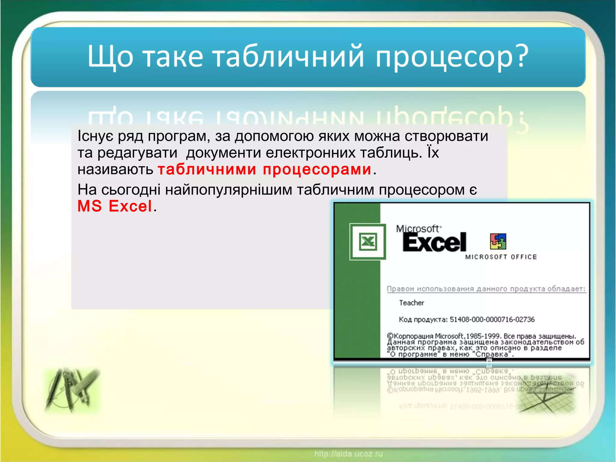 Існує ряд програм, за допомогою яких можна створювати
та редагувати документи електронних таблиць. Їх
називають табличними процесорами.
На сьогодні найпопулярнішим табличним процесором є
MS Excel.
Існує ряд програм, за допомогою яких можна створювати
та редагувати документи електронних таблиць. Їх
називають табличними процесорами.
На сьогодні найпопулярнішим табличним процесором є
MS Excel.
 