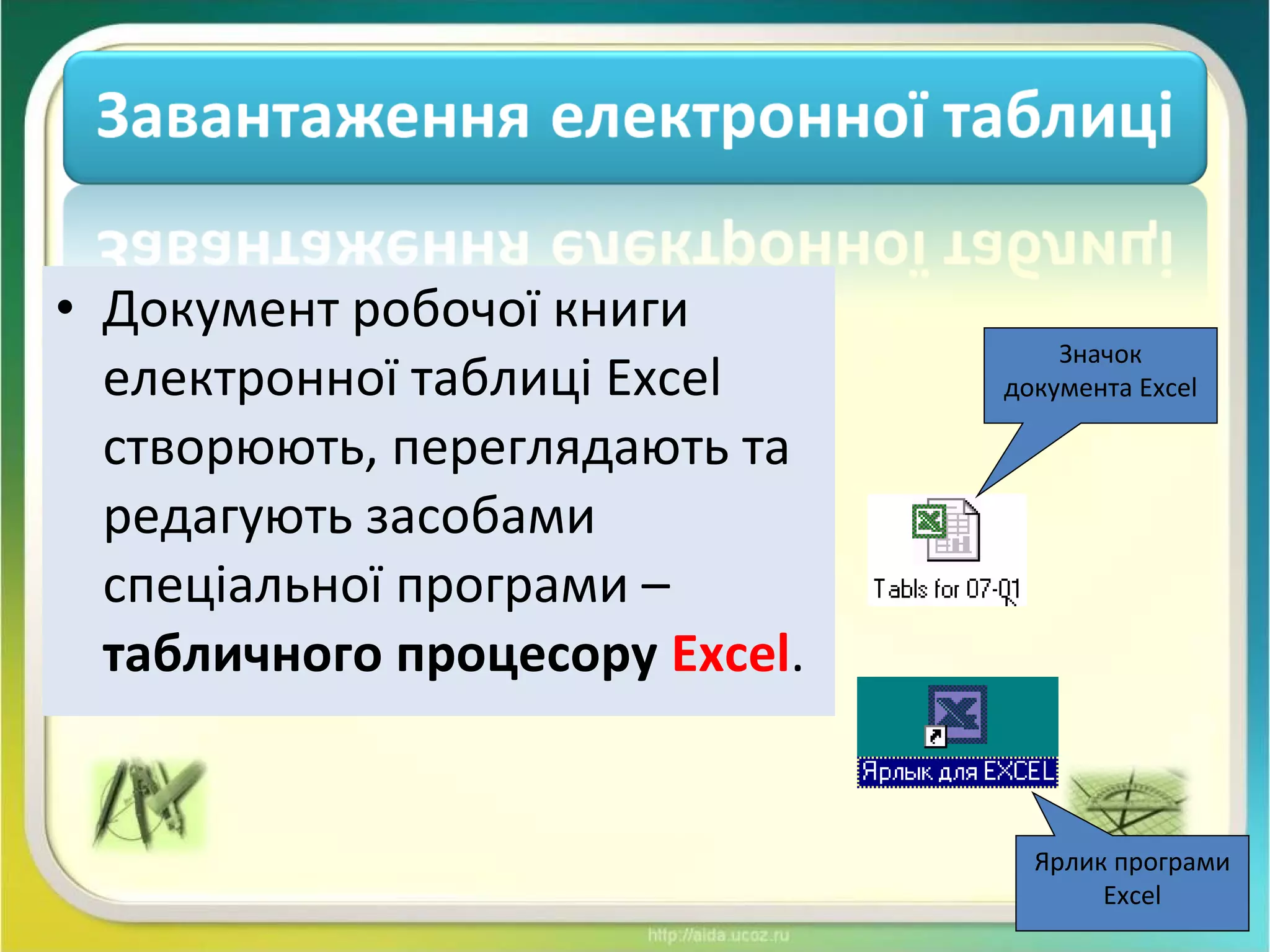 • Документ робочої книги
електронної таблиці Excel
створюють, переглядають та
редагують засобами
спеціальної програми –
табличного процесору Excel.
Значок
документа Excel
Ярлик програми
Excel
 