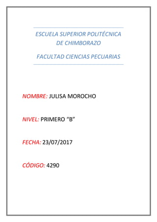 ESCUELA SUPERIOR POLITÉCNICA
DE CHIMBORAZO
FACULTAD CIENCIAS PECUARIAS
NOMBRE: JULISA MOROCHO
NIVEL: PRIMERO “B”
FECHA: 23/07/2017
CÓDIGO: 4290
 