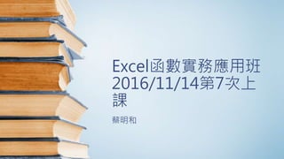 Excel函數實務應用班
2016/11/14第7次上
課
蔡明和
 