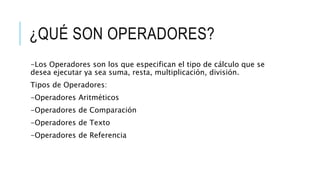¿QUÉ SON OPERADORES?
-Los Operadores son los que especifican el tipo de cálculo que se
desea ejecutar ya sea suma, resta, multiplicación, división.
Tipos de Operadores:
-Operadores Aritméticos
-Operadores de Comparación
-Operadores de Texto
-Operadores de Referencia