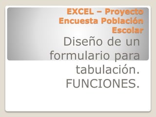 EXCEL – Proyecto
Encuesta Población
Escolar
Diseño de un
formulario para
tabulación.
FUNCIONES.
 