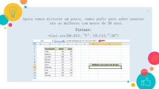 Agora vamos misturar um pouco, vamos pedir para saber quantas
são as mulheres com menos de 30 anos.
Sintaxe:
=Cont.ses(D6:D15; "F"; C6:C15;"<30")
25
 