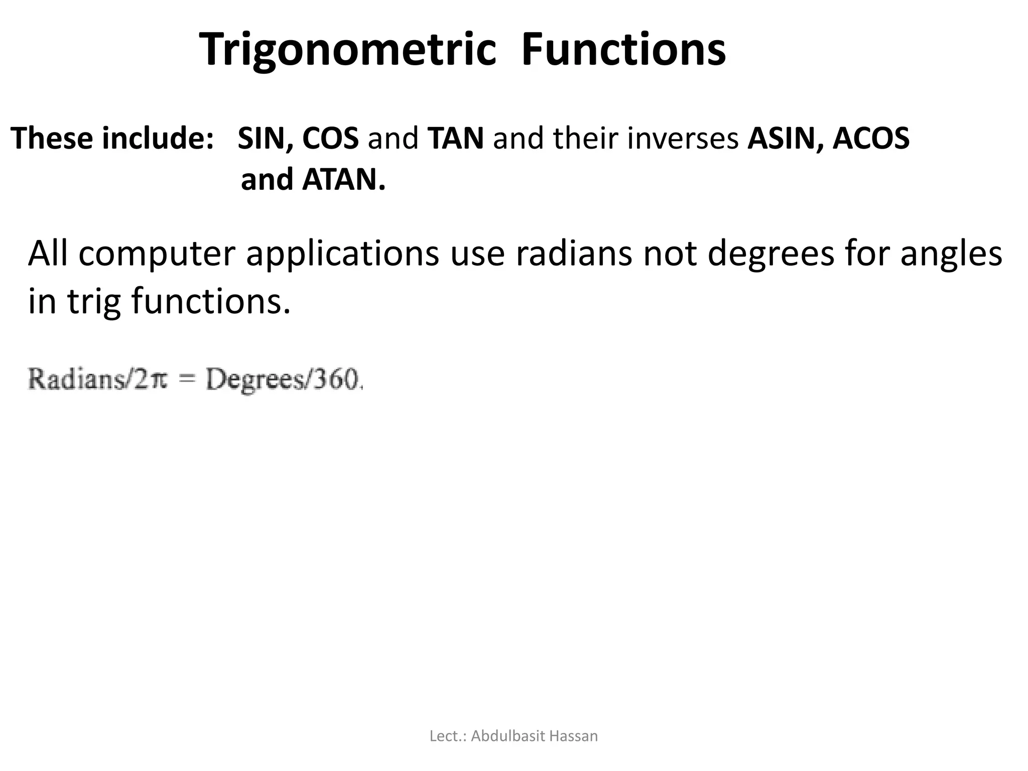 Trigonometric Functions
These include: SIN, COS and TAN and their inverses ASIN, ACOS
and ATAN.
All computer applications use radians not degrees for angles
in trig functions.
Lect.: Abdulbasit Hassan
 