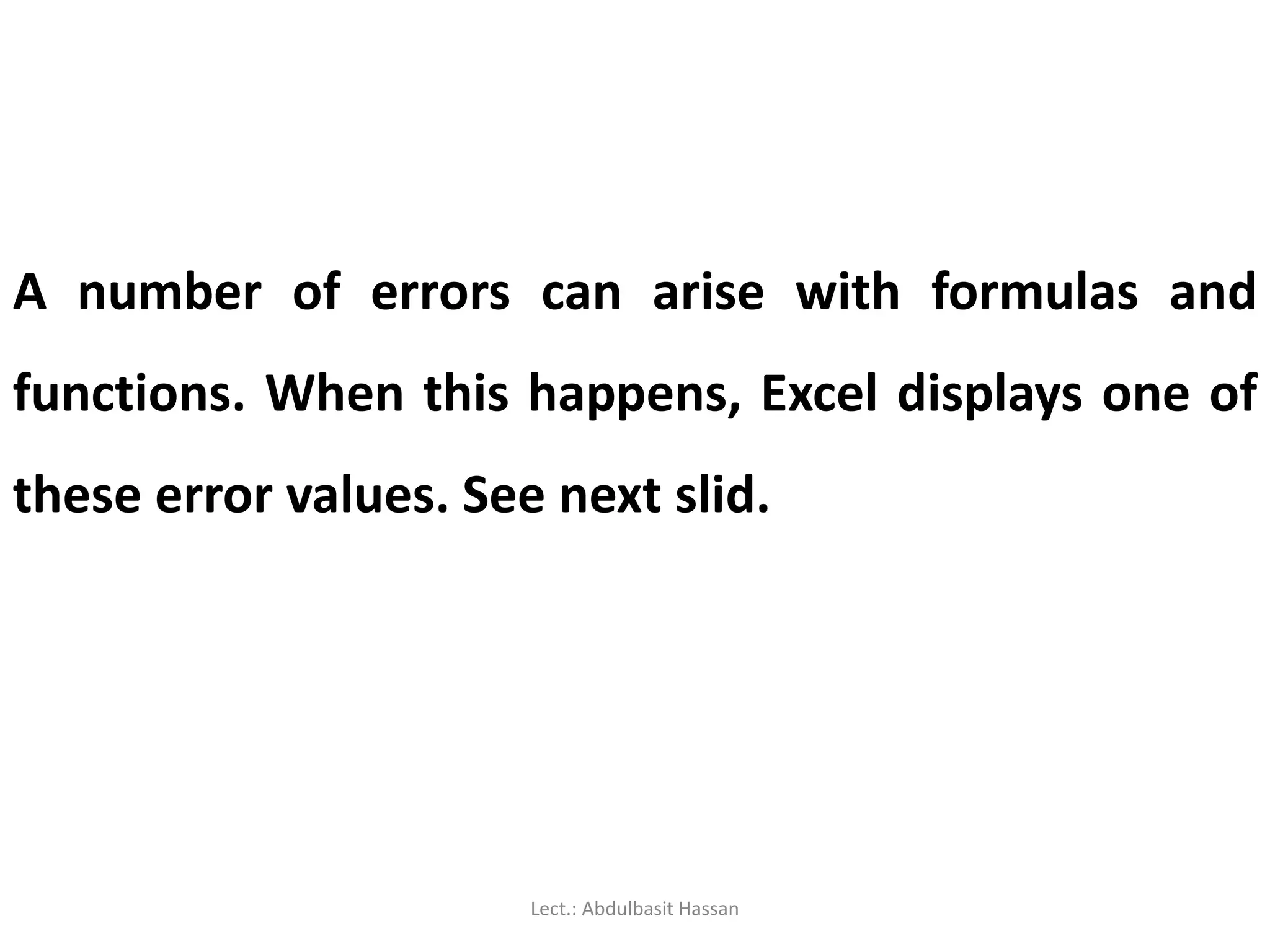 A number of errors can arise with formulas and
functions. When this happens, Excel displays one of
these error values. See next slid.
Lect.: Abdulbasit Hassan
 