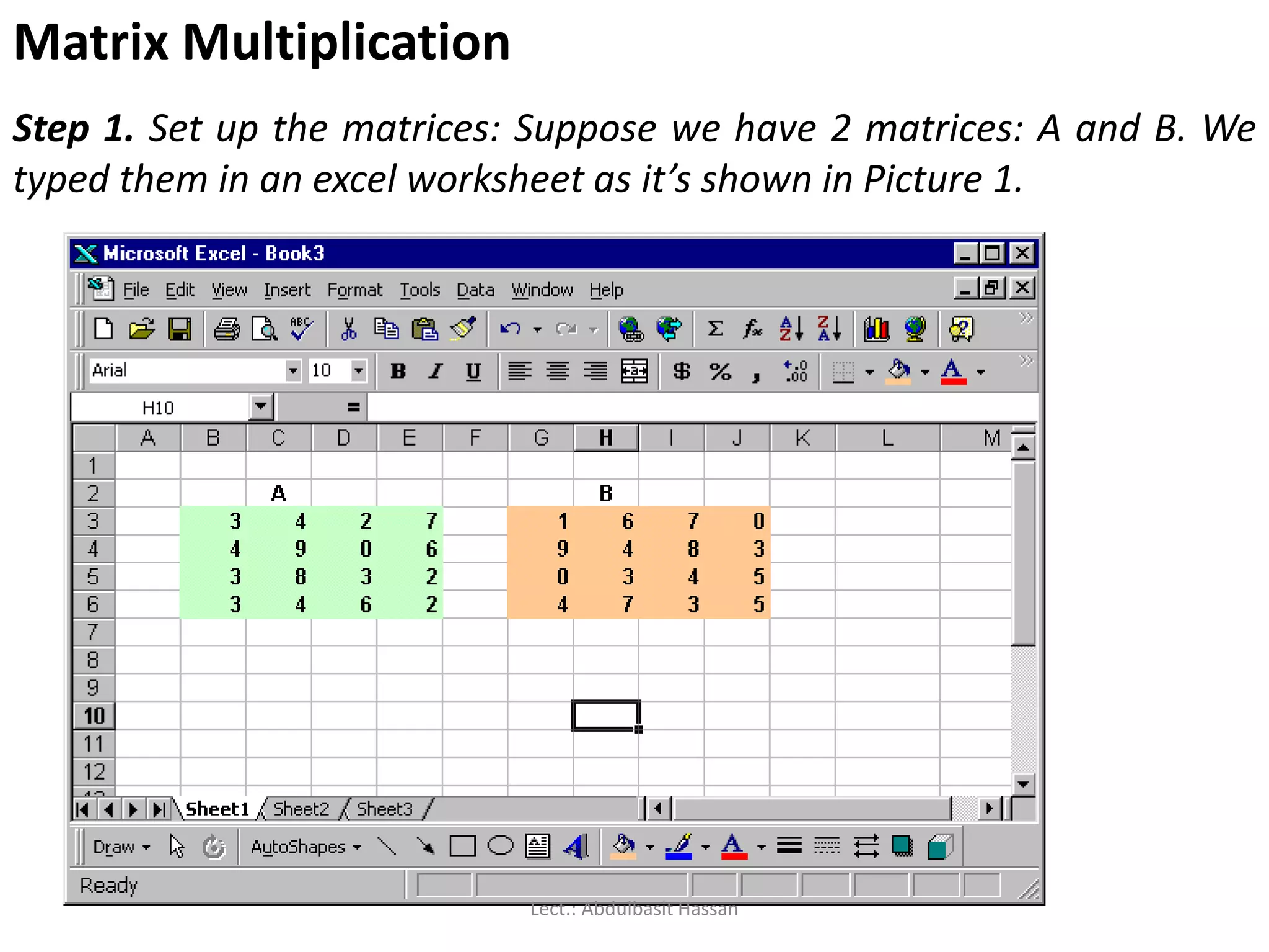 Matrix Multiplication
Step 1. Set up the matrices: Suppose we have 2 matrices: A and B. We
typed them in an excel worksheet as it’s shown in Picture 1.
Lect.: Abdulbasit Hassan
 